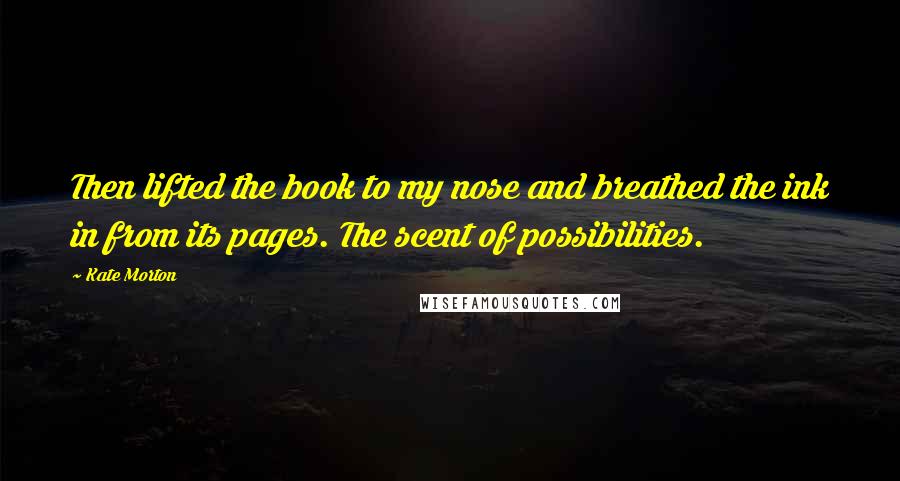 Kate Morton Quotes: Then lifted the book to my nose and breathed the ink in from its pages. The scent of possibilities.