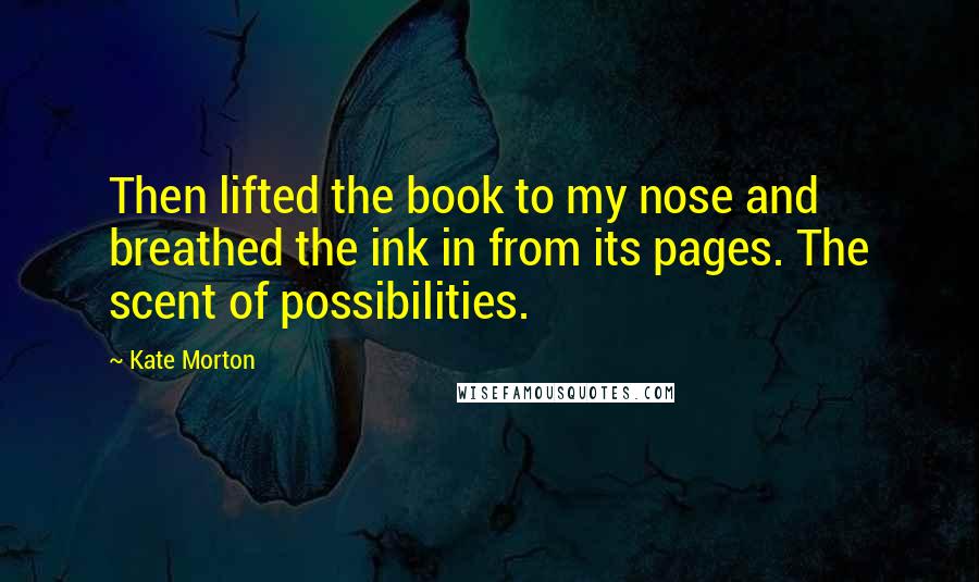 Kate Morton Quotes: Then lifted the book to my nose and breathed the ink in from its pages. The scent of possibilities.