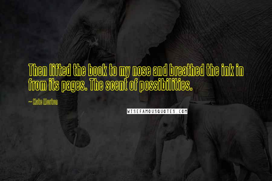 Kate Morton Quotes: Then lifted the book to my nose and breathed the ink in from its pages. The scent of possibilities.