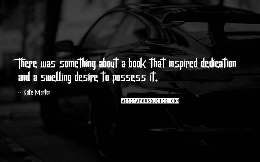 Kate Morton Quotes: There was something about a book that inspired dedication and a swelling desire to possess it.