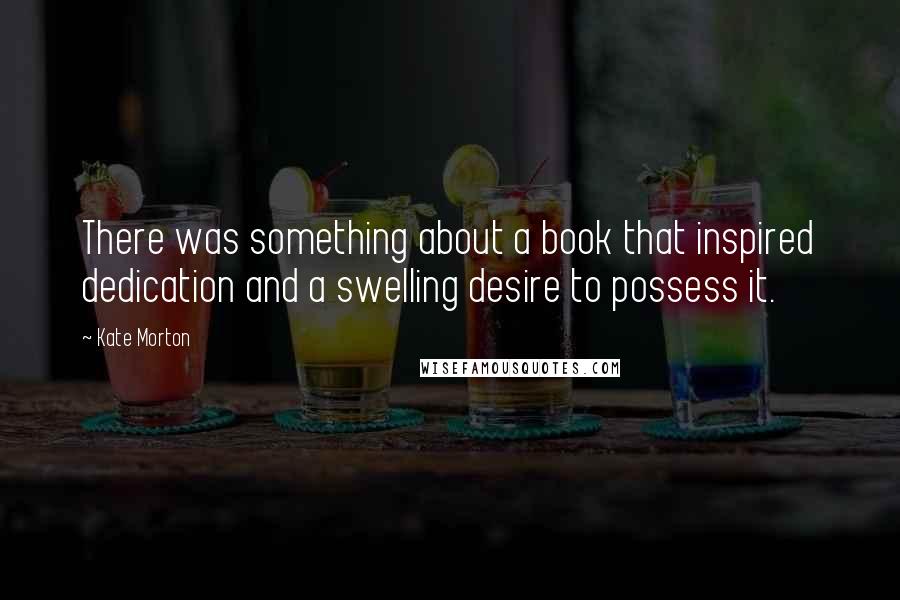 Kate Morton Quotes: There was something about a book that inspired dedication and a swelling desire to possess it.