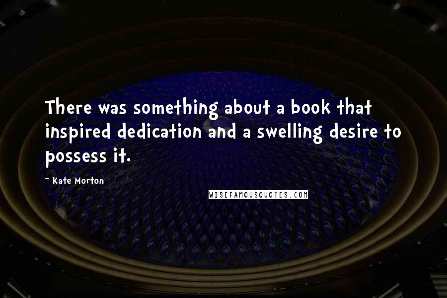 Kate Morton Quotes: There was something about a book that inspired dedication and a swelling desire to possess it.