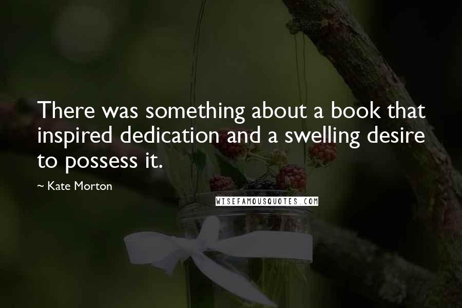 Kate Morton Quotes: There was something about a book that inspired dedication and a swelling desire to possess it.