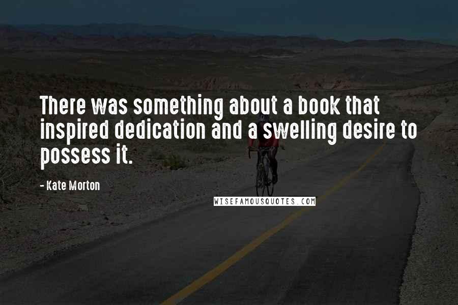 Kate Morton Quotes: There was something about a book that inspired dedication and a swelling desire to possess it.