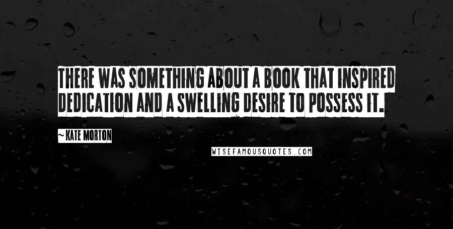 Kate Morton Quotes: There was something about a book that inspired dedication and a swelling desire to possess it.