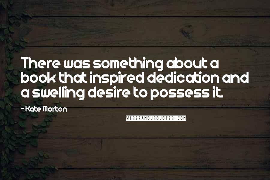 Kate Morton Quotes: There was something about a book that inspired dedication and a swelling desire to possess it.