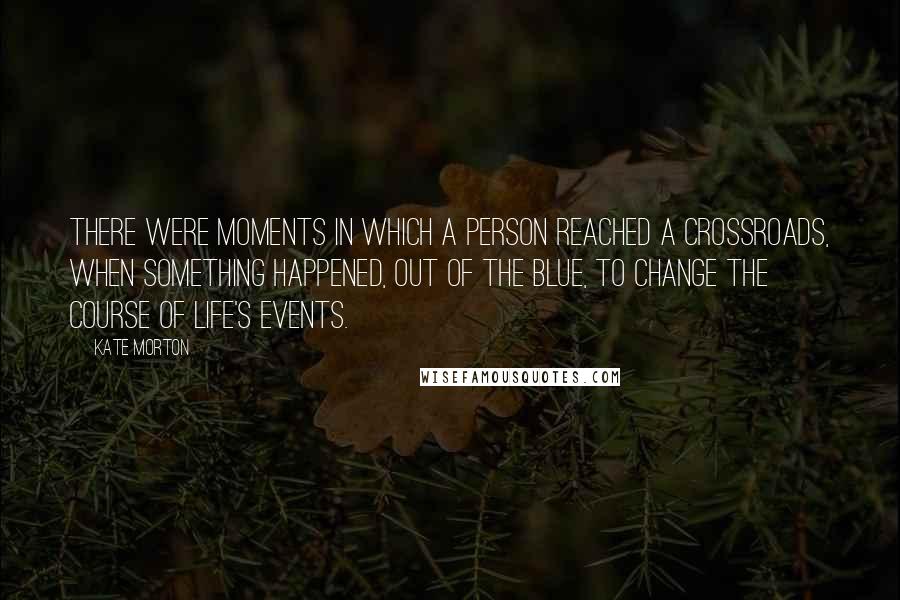 Kate Morton Quotes: There were moments in which a person reached a crossroads, when something happened, out of the blue, to change the course of life's events.