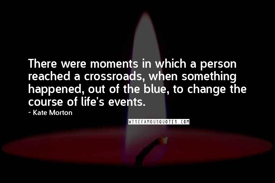 Kate Morton Quotes: There were moments in which a person reached a crossroads, when something happened, out of the blue, to change the course of life's events.