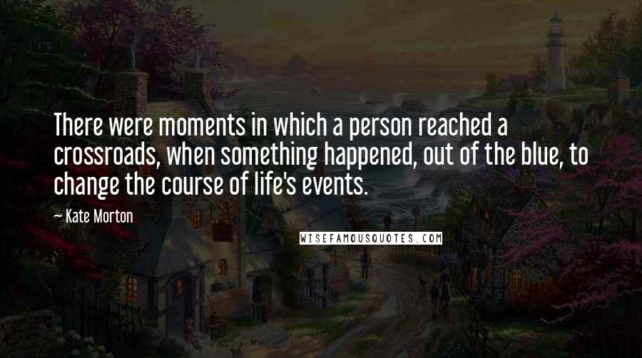 Kate Morton Quotes: There were moments in which a person reached a crossroads, when something happened, out of the blue, to change the course of life's events.