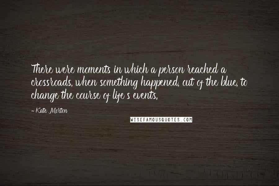 Kate Morton Quotes: There were moments in which a person reached a crossroads, when something happened, out of the blue, to change the course of life's events.