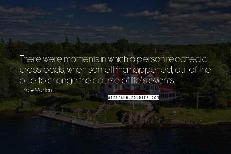 Kate Morton Quotes: There were moments in which a person reached a crossroads, when something happened, out of the blue, to change the course of life's events.