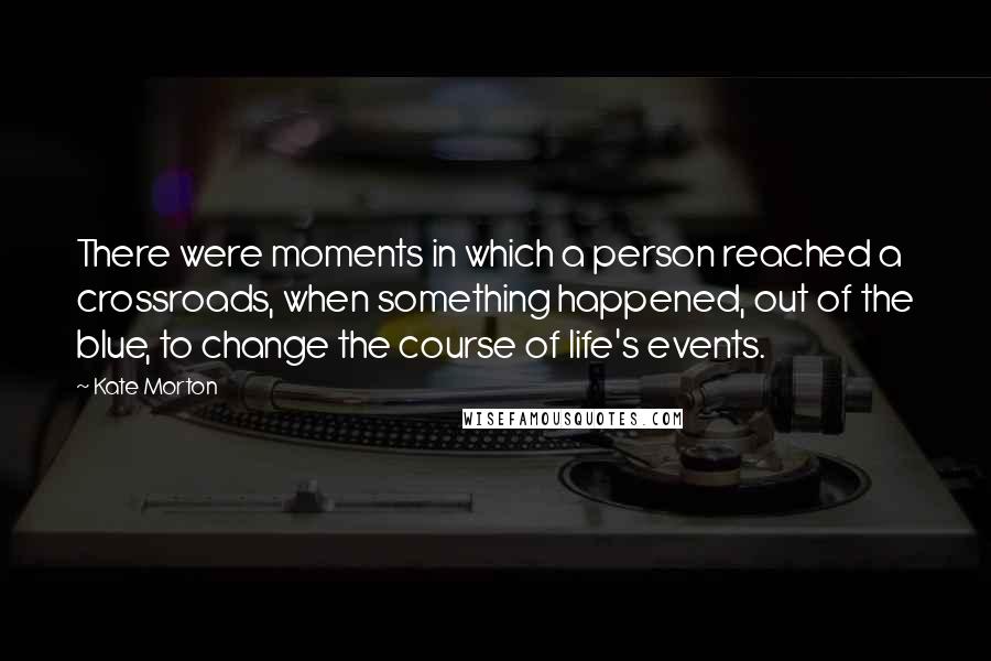 Kate Morton Quotes: There were moments in which a person reached a crossroads, when something happened, out of the blue, to change the course of life's events.