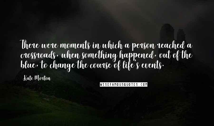 Kate Morton Quotes: There were moments in which a person reached a crossroads, when something happened, out of the blue, to change the course of life's events.