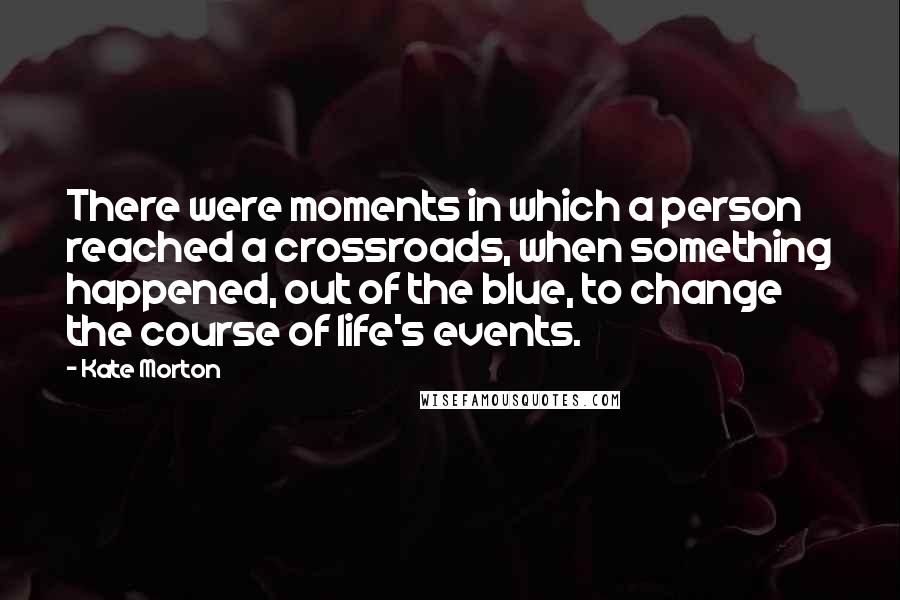 Kate Morton Quotes: There were moments in which a person reached a crossroads, when something happened, out of the blue, to change the course of life's events.