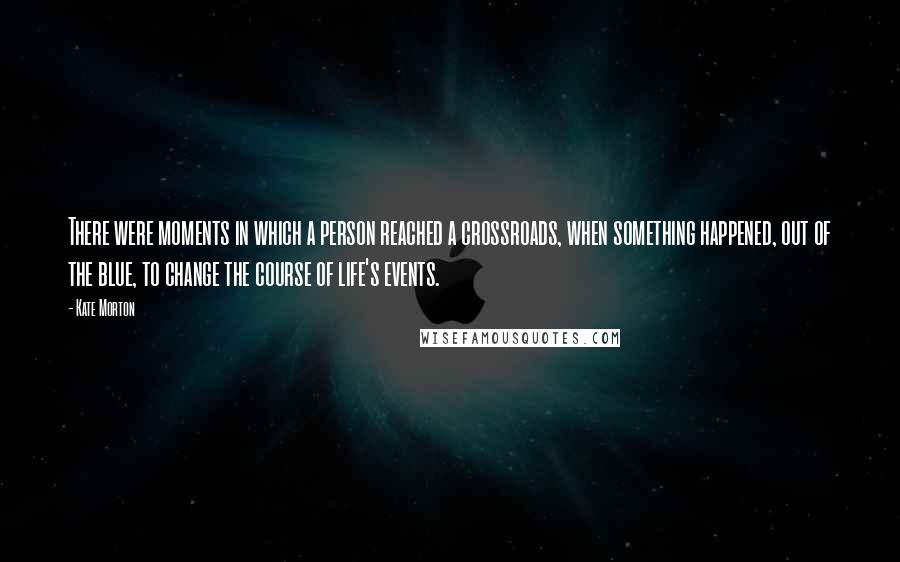 Kate Morton Quotes: There were moments in which a person reached a crossroads, when something happened, out of the blue, to change the course of life's events.