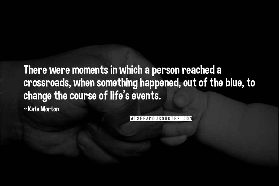 Kate Morton Quotes: There were moments in which a person reached a crossroads, when something happened, out of the blue, to change the course of life's events.