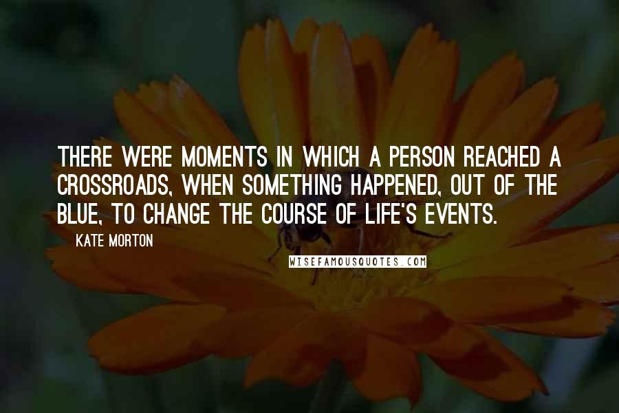 Kate Morton Quotes: There were moments in which a person reached a crossroads, when something happened, out of the blue, to change the course of life's events.