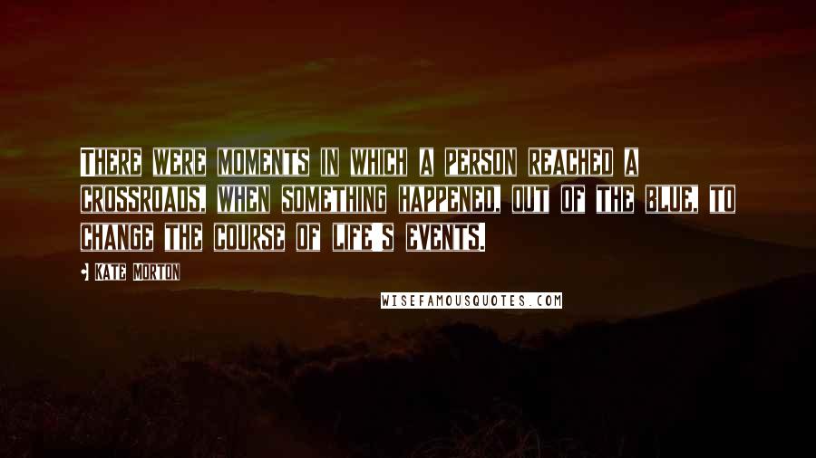 Kate Morton Quotes: There were moments in which a person reached a crossroads, when something happened, out of the blue, to change the course of life's events.