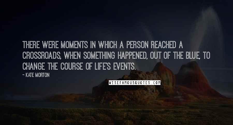 Kate Morton Quotes: There were moments in which a person reached a crossroads, when something happened, out of the blue, to change the course of life's events.