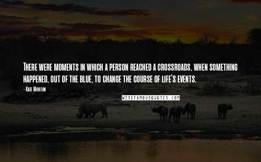 Kate Morton Quotes: There were moments in which a person reached a crossroads, when something happened, out of the blue, to change the course of life's events.