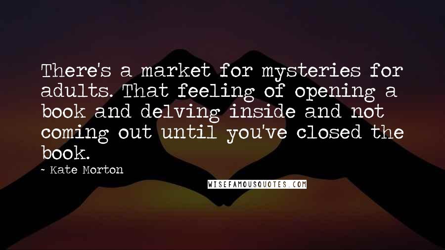 Kate Morton Quotes: There's a market for mysteries for adults. That feeling of opening a book and delving inside and not coming out until you've closed the book.