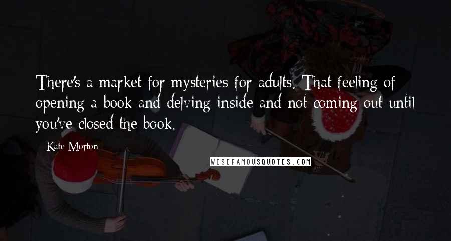 Kate Morton Quotes: There's a market for mysteries for adults. That feeling of opening a book and delving inside and not coming out until you've closed the book.