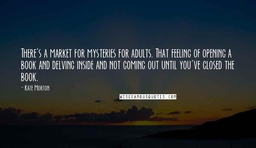 Kate Morton Quotes: There's a market for mysteries for adults. That feeling of opening a book and delving inside and not coming out until you've closed the book.