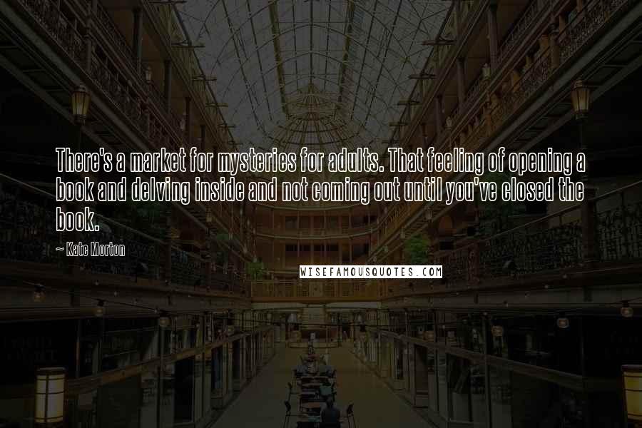 Kate Morton Quotes: There's a market for mysteries for adults. That feeling of opening a book and delving inside and not coming out until you've closed the book.