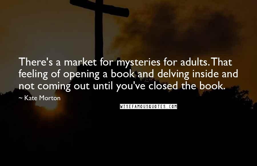 Kate Morton Quotes: There's a market for mysteries for adults. That feeling of opening a book and delving inside and not coming out until you've closed the book.