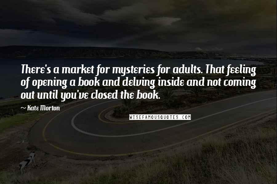 Kate Morton Quotes: There's a market for mysteries for adults. That feeling of opening a book and delving inside and not coming out until you've closed the book.