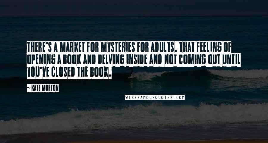 Kate Morton Quotes: There's a market for mysteries for adults. That feeling of opening a book and delving inside and not coming out until you've closed the book.