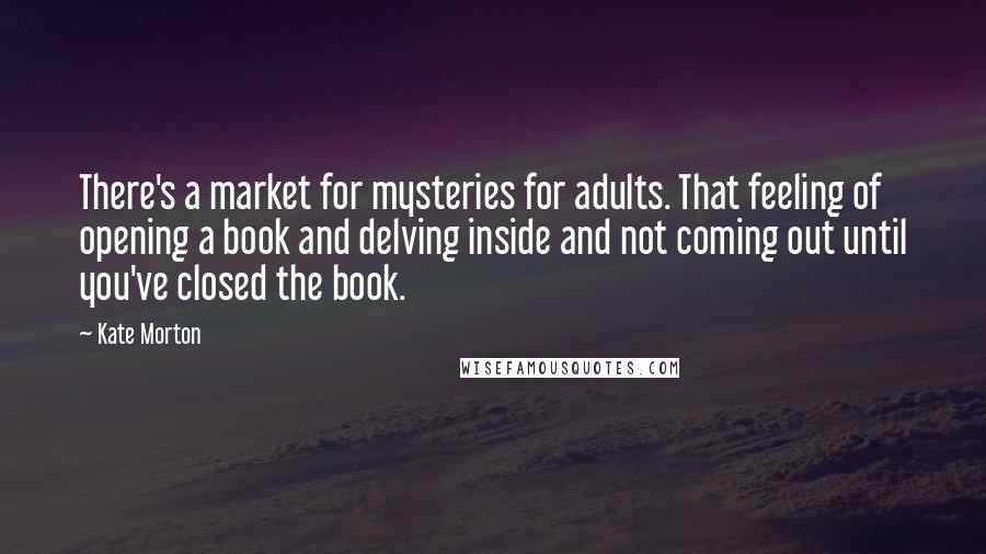 Kate Morton Quotes: There's a market for mysteries for adults. That feeling of opening a book and delving inside and not coming out until you've closed the book.