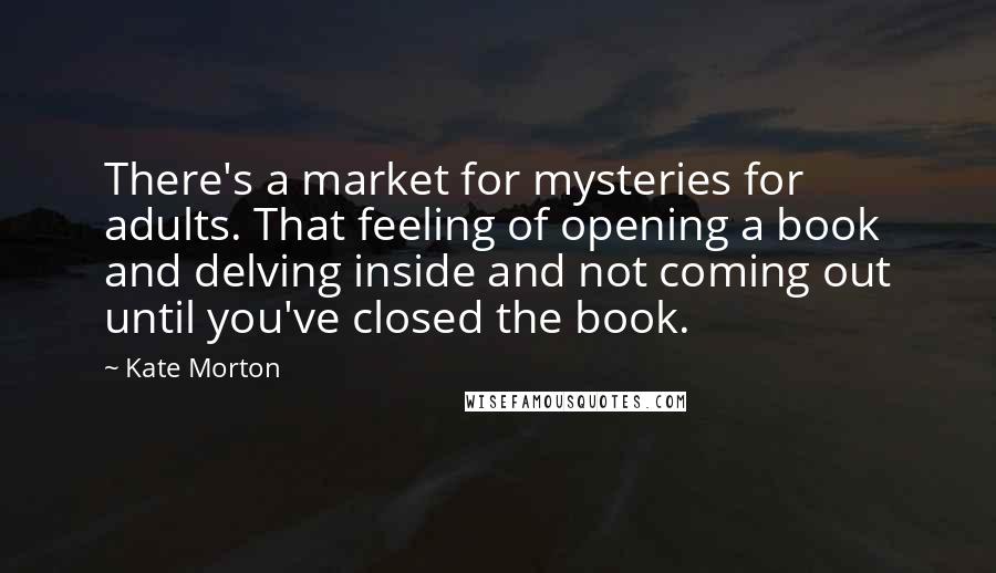 Kate Morton Quotes: There's a market for mysteries for adults. That feeling of opening a book and delving inside and not coming out until you've closed the book.