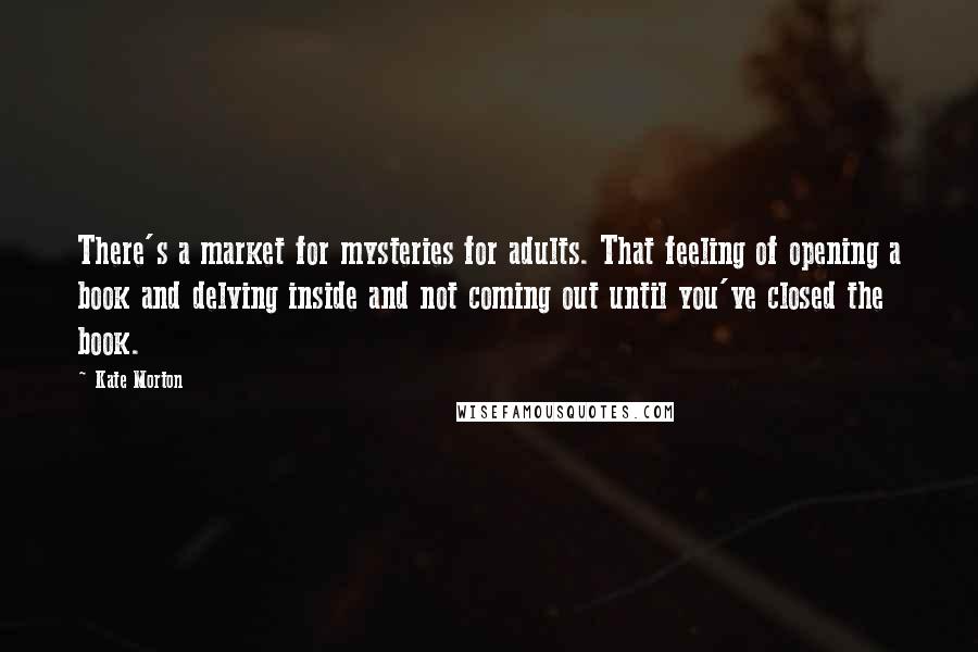 Kate Morton Quotes: There's a market for mysteries for adults. That feeling of opening a book and delving inside and not coming out until you've closed the book.