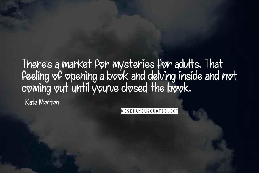 Kate Morton Quotes: There's a market for mysteries for adults. That feeling of opening a book and delving inside and not coming out until you've closed the book.