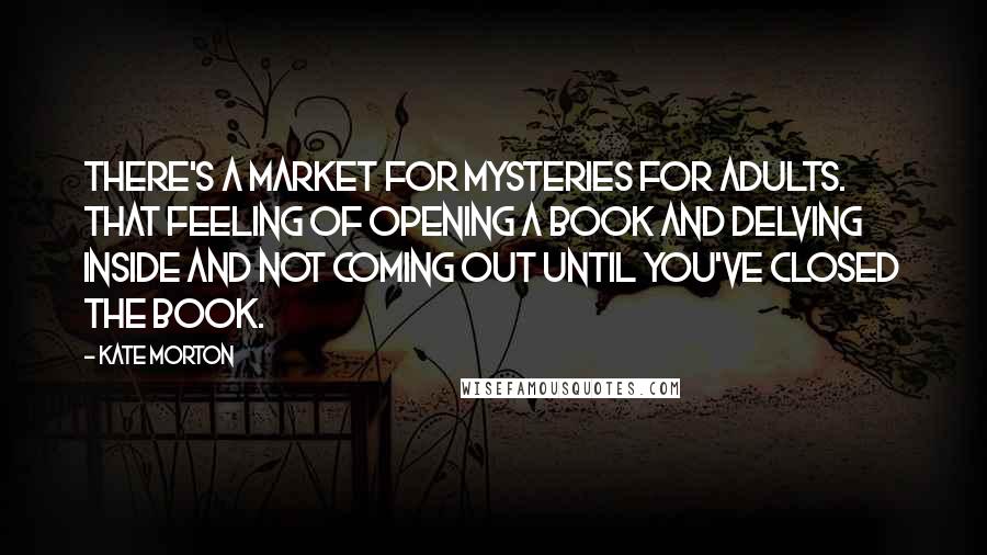 Kate Morton Quotes: There's a market for mysteries for adults. That feeling of opening a book and delving inside and not coming out until you've closed the book.