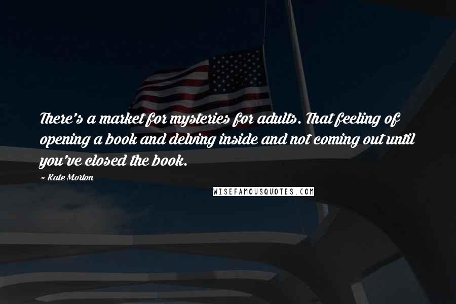 Kate Morton Quotes: There's a market for mysteries for adults. That feeling of opening a book and delving inside and not coming out until you've closed the book.