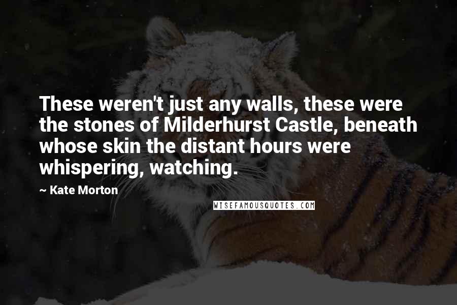 Kate Morton Quotes: These weren't just any walls, these were the stones of Milderhurst Castle, beneath whose skin the distant hours were whispering, watching.