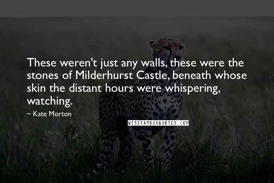 Kate Morton Quotes: These weren't just any walls, these were the stones of Milderhurst Castle, beneath whose skin the distant hours were whispering, watching.