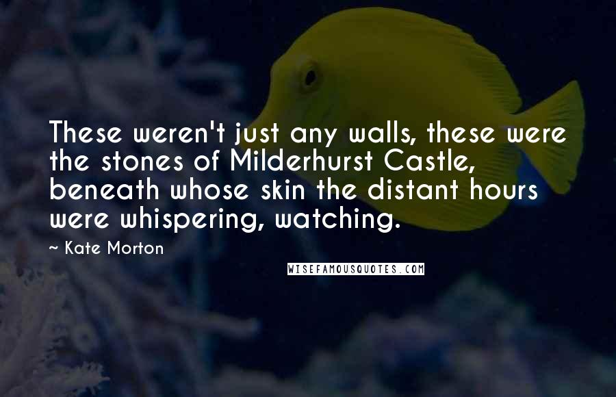 Kate Morton Quotes: These weren't just any walls, these were the stones of Milderhurst Castle, beneath whose skin the distant hours were whispering, watching.