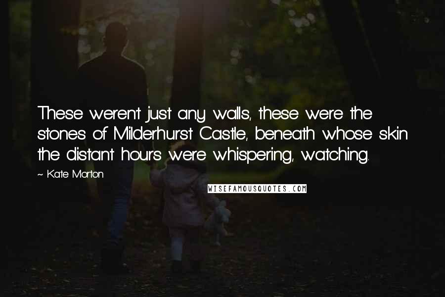 Kate Morton Quotes: These weren't just any walls, these were the stones of Milderhurst Castle, beneath whose skin the distant hours were whispering, watching.