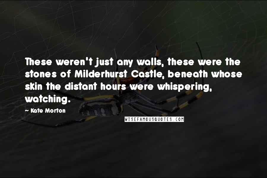 Kate Morton Quotes: These weren't just any walls, these were the stones of Milderhurst Castle, beneath whose skin the distant hours were whispering, watching.
