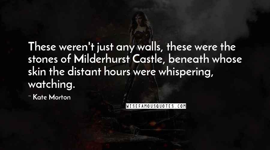 Kate Morton Quotes: These weren't just any walls, these were the stones of Milderhurst Castle, beneath whose skin the distant hours were whispering, watching.