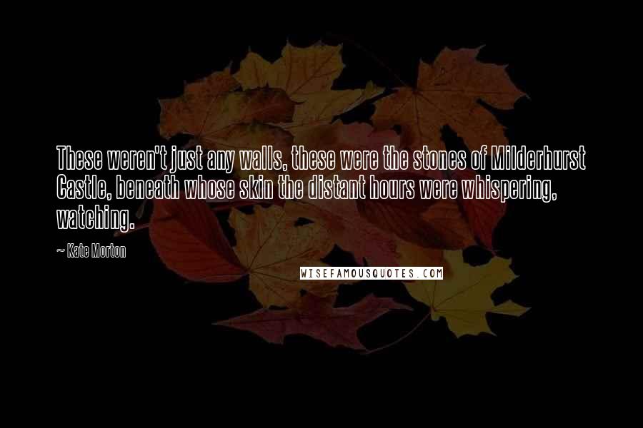 Kate Morton Quotes: These weren't just any walls, these were the stones of Milderhurst Castle, beneath whose skin the distant hours were whispering, watching.