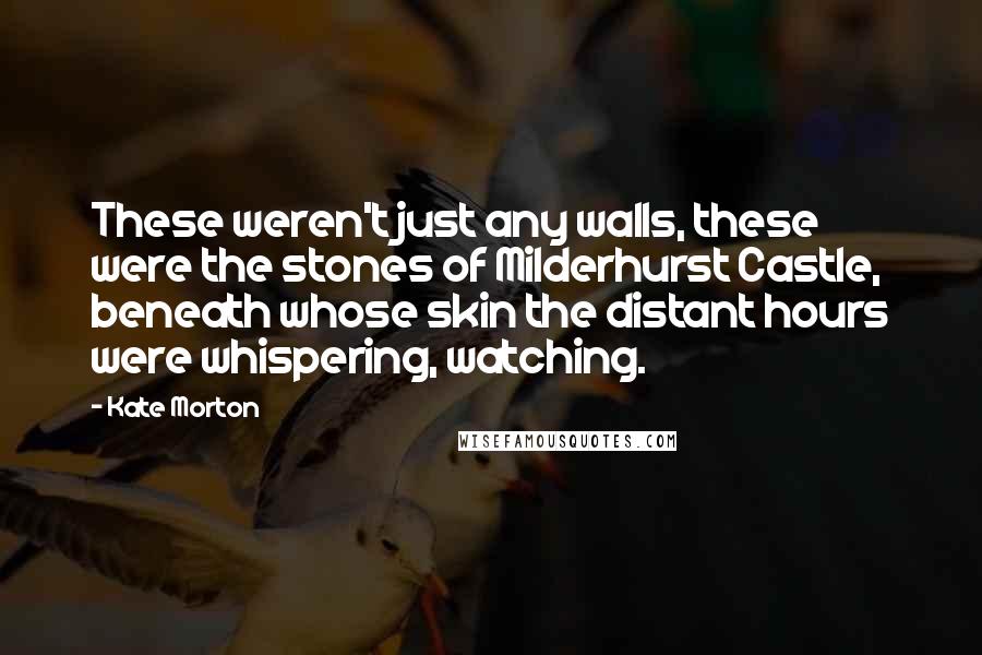 Kate Morton Quotes: These weren't just any walls, these were the stones of Milderhurst Castle, beneath whose skin the distant hours were whispering, watching.