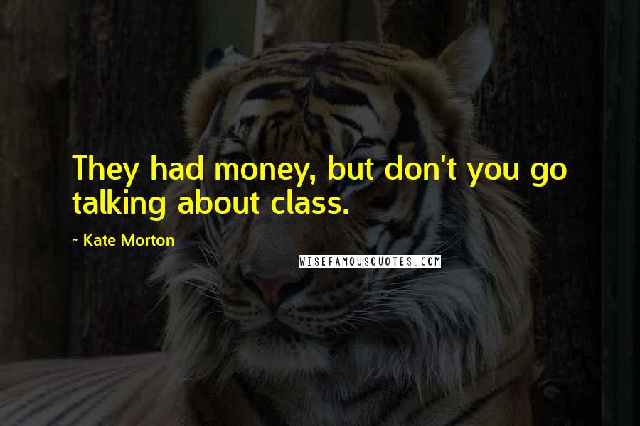 Kate Morton Quotes: They had money, but don't you go talking about class.