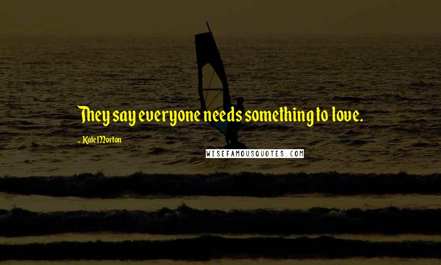 Kate Morton Quotes: They say everyone needs something to love.