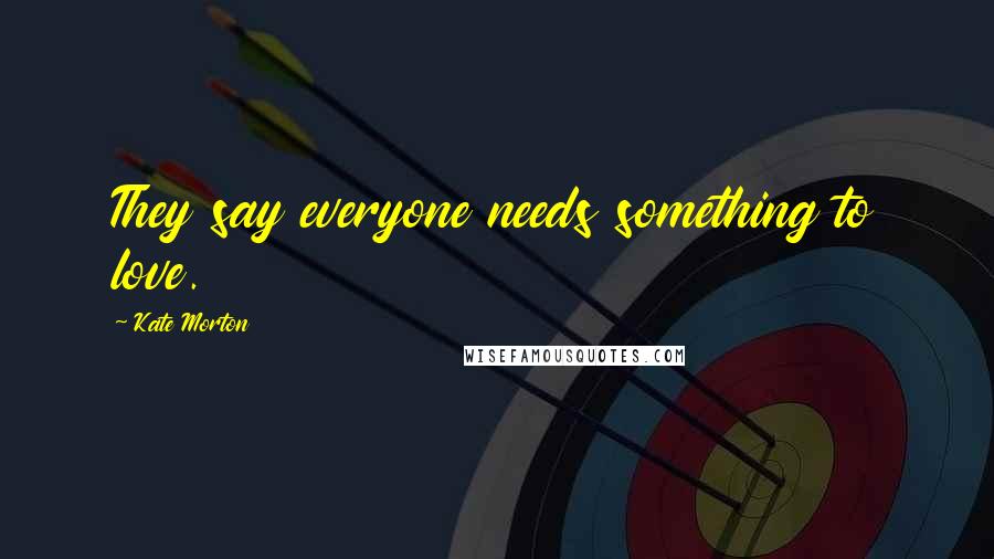 Kate Morton Quotes: They say everyone needs something to love.