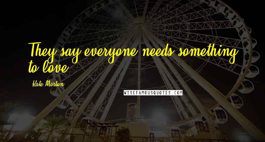 Kate Morton Quotes: They say everyone needs something to love.