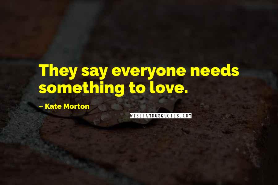 Kate Morton Quotes: They say everyone needs something to love.